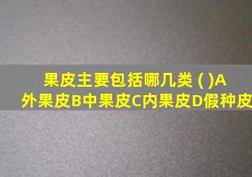 果皮主要包括哪几类 ( )A外果皮B中果皮C内果皮D假种皮